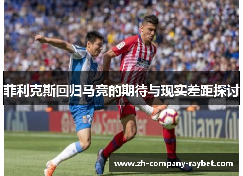 菲利克斯回归马竞的期待与现实差距探讨 菲利克斯回归马竞的期待与现实差距探讨