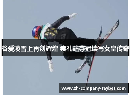谷爱凌雪上再创辉煌 崇礼站夺冠续写女皇传奇 谷爱凌雪上再创辉煌 崇礼站夺冠续写女皇传奇