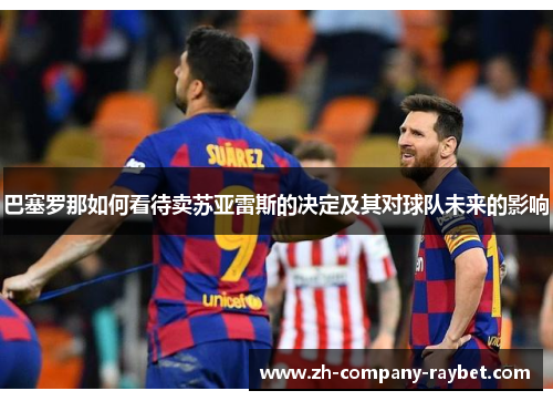 巴塞罗那如何看待卖苏亚雷斯的决定及其对球队未来的影响 巴塞罗那如何看待卖苏亚雷斯的决定及其对球队未来的影响