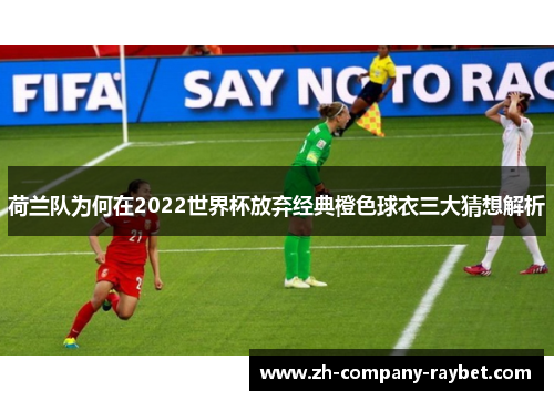 荷兰队为何在2022世界杯放弃经典橙色球衣三大猜想解析