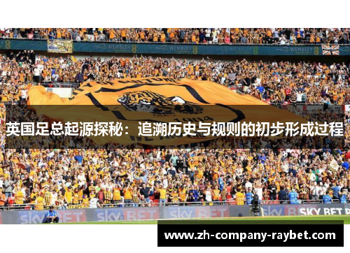 英国足总起源探秘：追溯历史与规则的初步形成过程