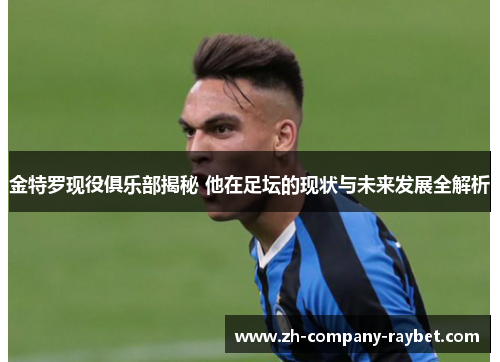 金特罗现役俱乐部揭秘 他在足坛的现状与未来发展全解析