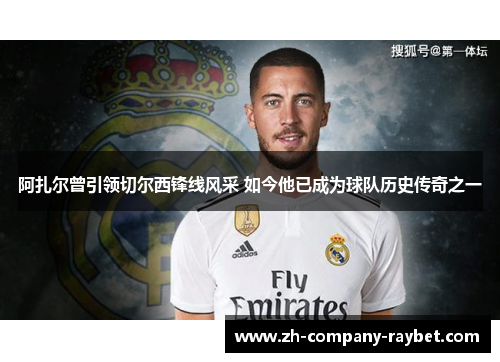 阿扎尔曾引领切尔西锋线风采 如今他已成为球队历史传奇之一