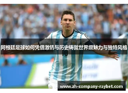 阿根廷足球如何凭借激情与历史铸就世界级魅力与独特风格