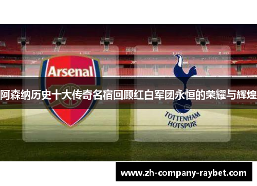 阿森纳历史十大传奇名宿回顾红白军团永恒的荣耀与辉煌