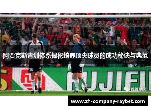 阿贾克斯青训体系揭秘培养顶尖球员的成功秘诀与典范 阿贾克斯青训体系揭秘培养顶尖球员的成功秘诀与典范