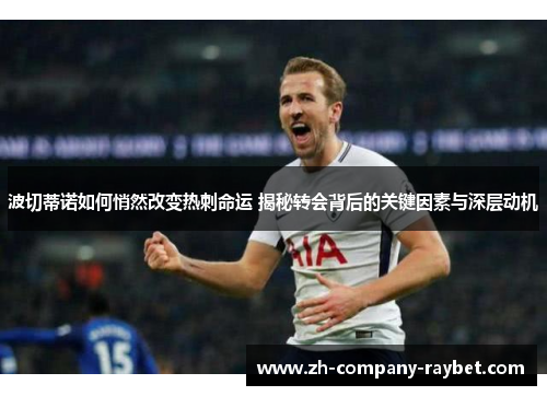 波切蒂诺如何悄然改变热刺命运 揭秘转会背后的关键因素与深层动机