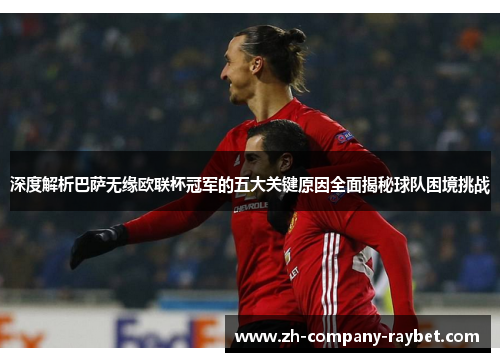 深度解析巴萨无缘欧联杯冠军的五大关键原因全面揭秘球队困境挑战 深度解析巴萨无缘欧联杯冠军的五大关键原因全面揭秘球队困境挑战