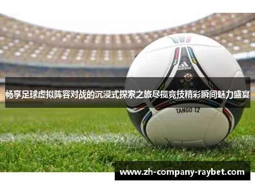 畅享足球虚拟阵容对战的沉浸式探索之旅尽揽竞技精彩瞬间魅力盛宴