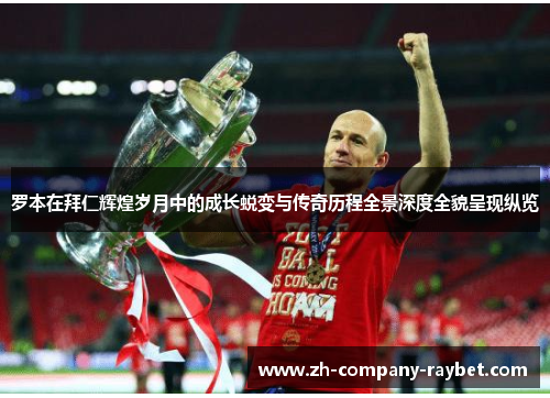 罗本在拜仁辉煌岁月中的成长蜕变与传奇历程全景深度全貌呈现纵览 罗本在拜仁辉煌岁月中的成长蜕变与传奇历程全景深度全貌呈现纵览
