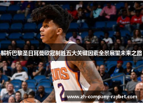 解析巴黎圣日耳曼欧冠制胜五大关键因素全景展望未来之路