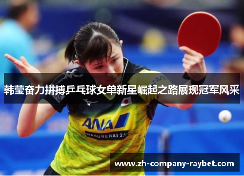 韩莹奋力拼搏乒乓球女单新星崛起之路展现冠军风采 韩莹奋力拼搏乒乓球女单新星崛起之路展现冠军风采
