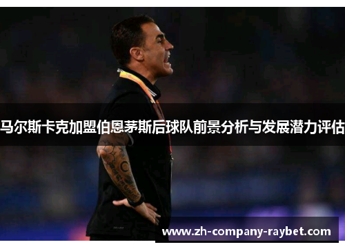 马尔斯卡克加盟伯恩茅斯后球队前景分析与发展潜力评估 马尔斯卡克加盟伯恩茅斯后球队前景分析与发展潜力评估