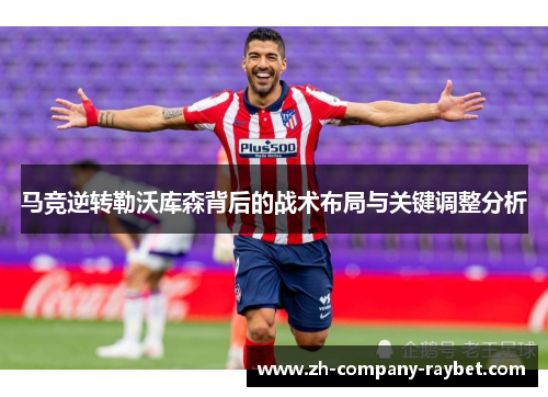马竞逆转勒沃库森背后的战术布局与关键调整分析 马竞逆转勒沃库森背后的战术布局与关键调整分析