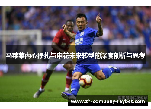 马莱莱内心挣扎与申花未来转型的深度剖析与思考
