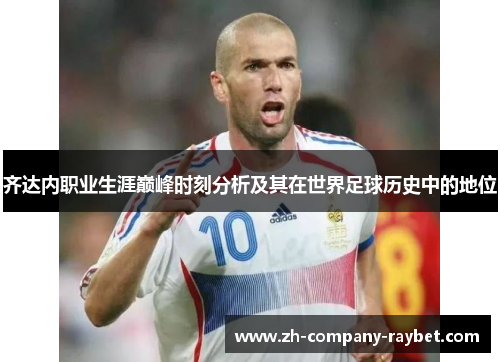 齐达内职业生涯巅峰时刻分析及其在世界足球历史中的地位 齐达内职业生涯巅峰时刻分析及其在世界足球历史中的地位