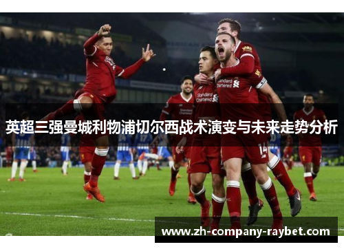 英超三强曼城利物浦切尔西战术演变与未来走势分析
