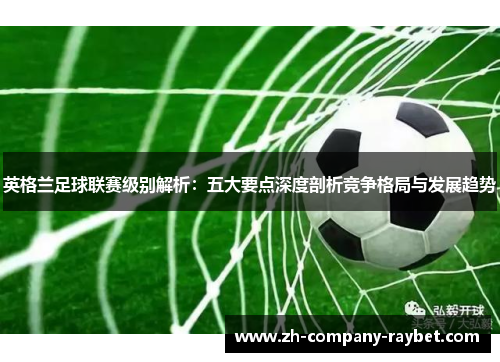 英格兰足球联赛级别解析：五大要点深度剖析竞争格局与发展趋势