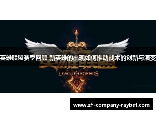 英雄联盟赛季回顾 新英雄的出现如何推动战术的创新与演变 英雄联盟赛季回顾 新英雄的出现如何推动战术的创新与演变