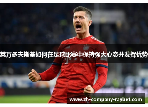 莱万多夫斯基如何在足球比赛中保持强大心态并发挥优势 莱万多夫斯基如何在足球比赛中保持强大心态并发挥优势