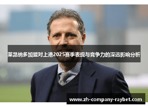 莱昂纳多加盟对上港2025赛季表现与竞争力的深远影响分析 莱昂纳多加盟对上港2025赛季表现与竞争力的深远影响分析