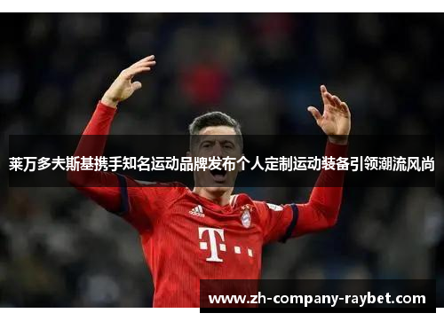 莱万多夫斯基携手知名运动品牌发布个人定制运动装备引领潮流风尚 莱万多夫斯基携手知名运动品牌发布个人定制运动装备引领潮流风尚