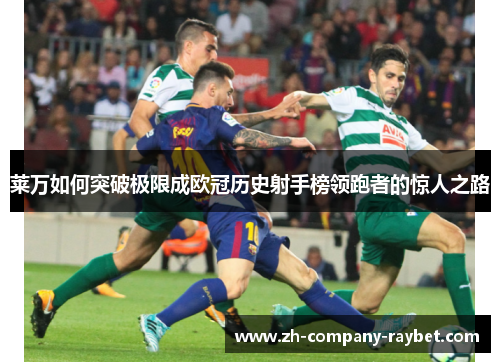 莱万如何突破极限成欧冠历史射手榜领跑者的惊人之路