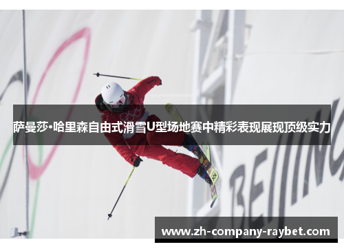 萨曼莎·哈里森自由式滑雪U型场地赛中精彩表现展现顶级实力