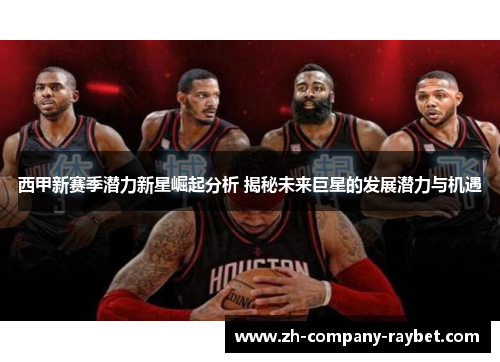 西甲新赛季潜力新星崛起分析 揭秘未来巨星的发展潜力与机遇