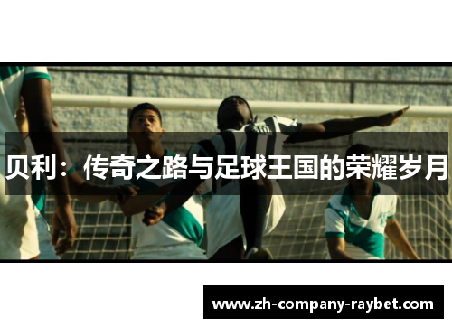 贝利：传奇之路与足球王国的荣耀岁月