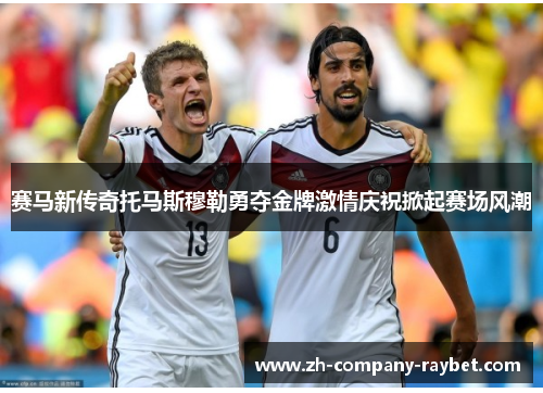 赛马新传奇托马斯穆勒勇夺金牌激情庆祝掀起赛场风潮 赛马新传奇托马斯穆勒勇夺金牌激情庆祝掀起赛场风潮