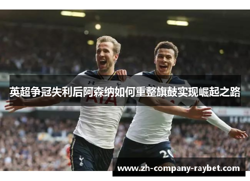 英超争冠失利后阿森纳如何重整旗鼓实现崛起之路 英超争冠失利后阿森纳如何重整旗鼓实现崛起之路