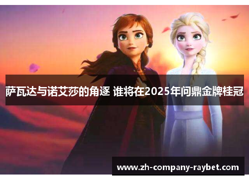 萨瓦达与诺艾莎的角逐 谁将在2025年问鼎金牌桂冠 萨瓦达与诺艾莎的角逐 谁将在2025年问鼎金牌桂冠