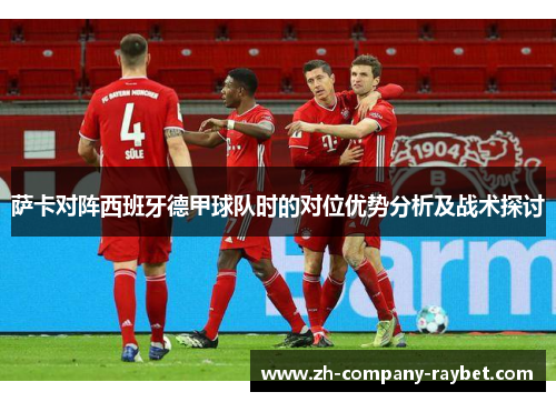 萨卡对阵西班牙德甲球队时的对位优势分析及战术探讨 萨卡对阵西班牙德甲球队时的对位优势分析及战术探讨