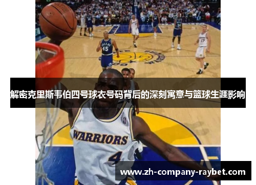 解密克里斯韦伯四号球衣号码背后的深刻寓意与篮球生涯影响