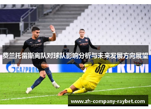 费兰托雷斯离队对球队影响分析与未来发展方向展望 费兰托雷斯离队对球队影响分析与未来发展方向展望