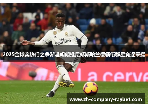 2025金球奖热门之争渐趋明朗维尼修斯哈兰德领衔群星竞逐荣耀 2025金球奖热门之争渐趋明朗维尼修斯哈兰德领衔群星竞逐荣耀