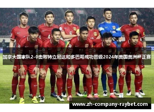 加拿大国家队2-0击败特立尼达和多巴哥成功晋级2024年美国美洲杯正赛 加拿大国家队2-0击败特立尼达和多巴哥成功晋级2024年美国美洲杯正赛