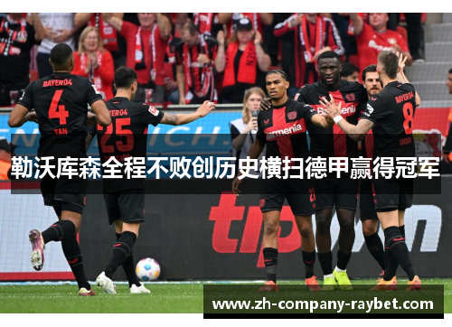 勒沃库森全程不败创历史横扫德甲赢得冠军 勒沃库森全程不败创历史横扫德甲赢得冠军