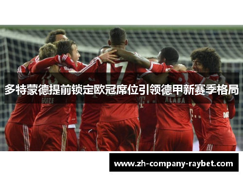 多特蒙德提前锁定欧冠席位引领德甲新赛季格局 多特蒙德提前锁定欧冠席位引领德甲新赛季格局