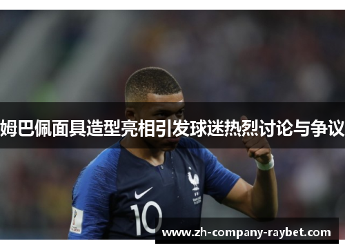 姆巴佩面具造型亮相引发球迷热烈讨论与争议 姆巴佩面具造型亮相引发球迷热烈讨论与争议