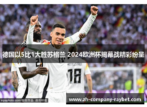德国以5比1大胜苏格兰 2024欧洲杯揭幕战精彩纷呈
