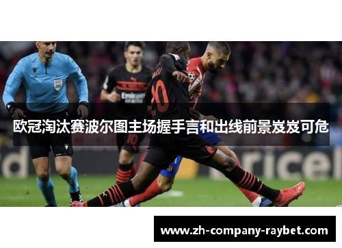 欧冠淘汰赛波尔图主场握手言和出线前景岌岌可危