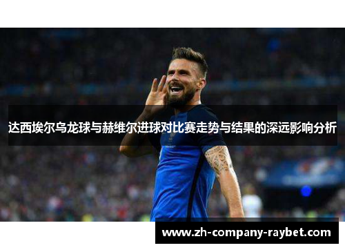 达西埃尔乌龙球与赫维尔进球对比赛走势与结果的深远影响分析