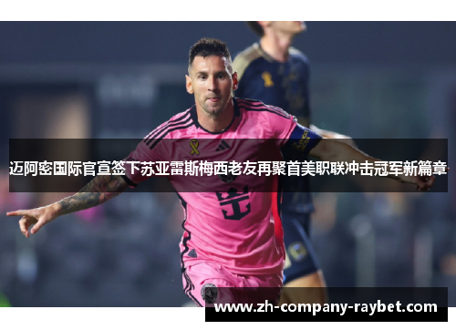 迈阿密国际官宣签下苏亚雷斯梅西老友再聚首美职联冲击冠军新篇章