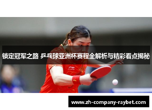 锁定冠军之路 乒乓球亚洲杯赛程全解析与精彩看点揭秘