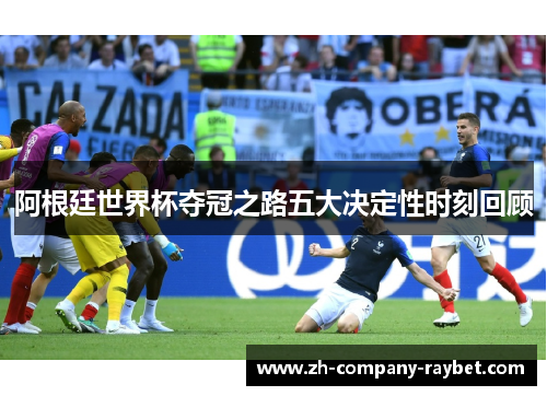 阿根廷世界杯夺冠之路五大决定性时刻回顾
