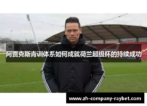 阿贾克斯青训体系如何成就荷兰超级杯的持续成功 阿贾克斯青训体系如何成就荷兰超级杯的持续成功