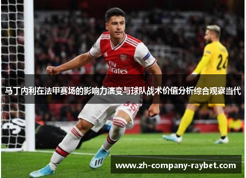 马丁内利在法甲赛场的影响力演变与球队战术价值分析综合观察当代 马丁内利在法甲赛场的影响力演变与球队战术价值分析综合观察当代