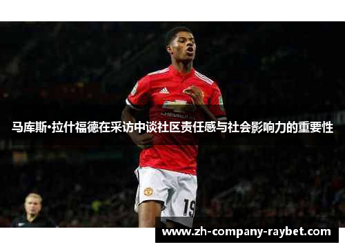 马库斯·拉什福德在采访中谈社区责任感与社会影响力的重要性 马库斯·拉什福德在采访中谈社区责任感与社会影响力的重要性